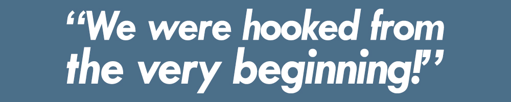 Quote: "We were hooked from the very beginning!"